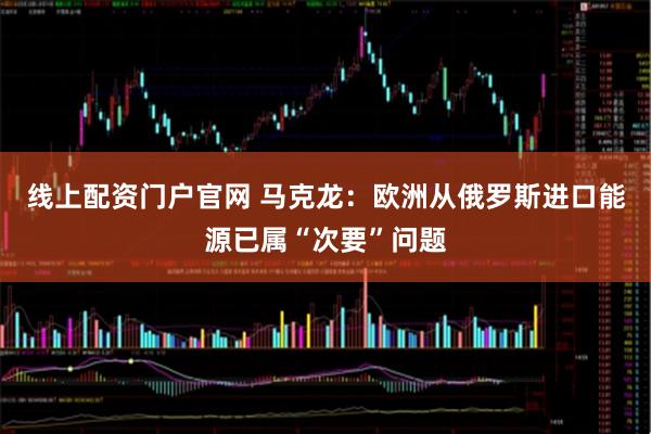 线上配资门户官网 马克龙：欧洲从俄罗斯进口能源已属“次要”问题