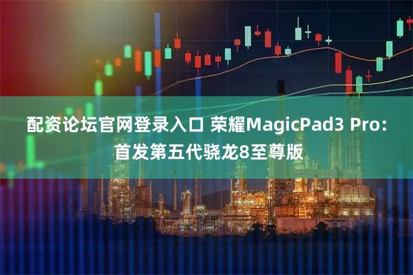 配资论坛官网登录入口 荣耀MagicPad3 Pro: 首发第五代骁龙8至尊版