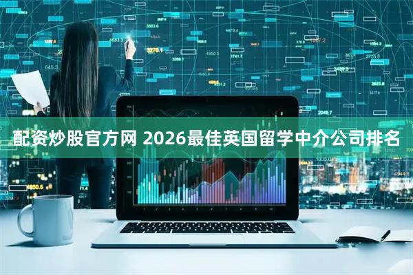 配资炒股官方网 2026最佳英国留学中介公司排名