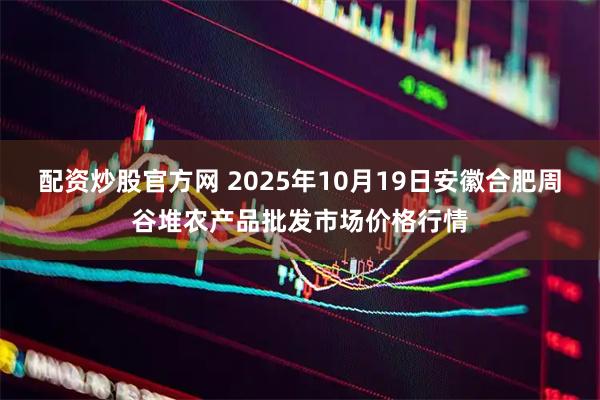 配资炒股官方网 2025年10月19日安徽合肥周谷堆农产品批发市场价格行情