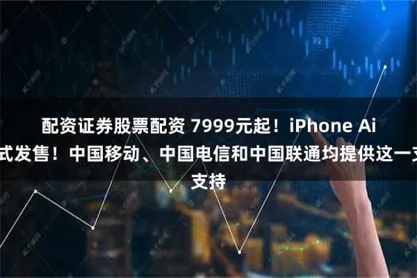 配资证券股票配资 7999元起！iPhone Air正式发售！中国移动、中国电信和中国联通均提供这一支持
