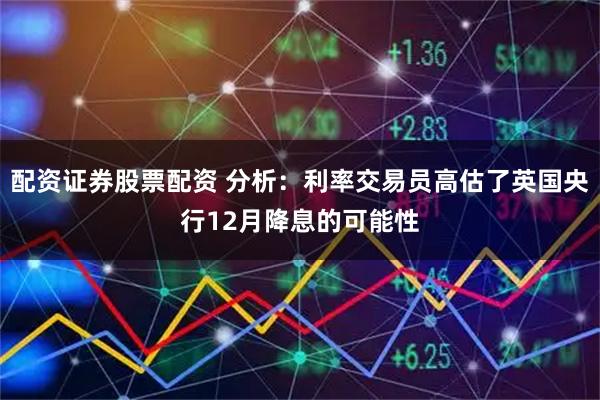 配资证券股票配资 分析：利率交易员高估了英国央行12月降息的可能性