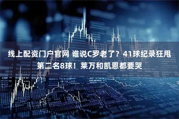 线上配资门户官网 谁说C罗老了？41球纪录狂甩第二名8球！莱万和凯恩都要哭