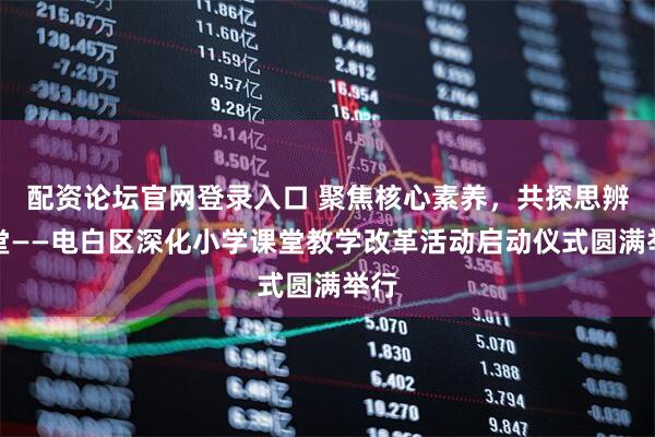 配资论坛官网登录入口 聚焦核心素养，共探思辨课堂——电白区深化小学课堂教学改革活动启动仪式圆满举行