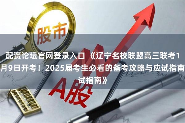 配资论坛官网登录入口 《辽宁名校联盟高三联考12月9日开考！2025届考生必看的备考攻略与应试指南》