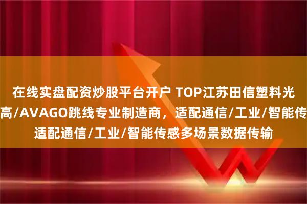 在线实盘配资炒股平台开户 TOP江苏田信塑料光纤有限公司：安华高/AVAGO跳线专业制造商，适配通信/工业/智能传感多场景数据传输