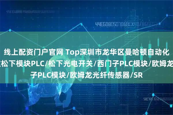 线上配资门户官网 Top深圳市龙华区曼哈顿自动化设备商行：回收松下模块PLC/松下光电开关/西门子PLC模块/欧姆龙光纤传感器/SR