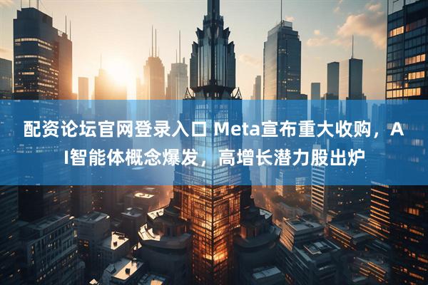 配资论坛官网登录入口 Meta宣布重大收购，AI智能体概念爆发，高增长潜力股出炉