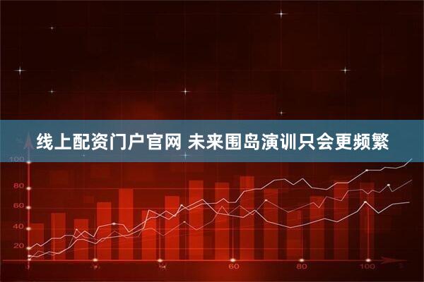 线上配资门户官网 未来围岛演训只会更频繁