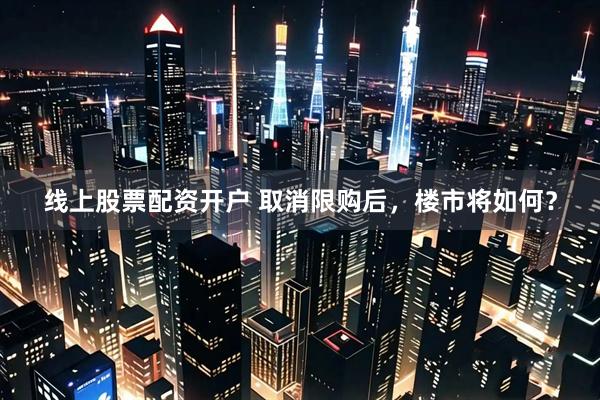 线上股票配资开户 取消限购后，楼市将如何？