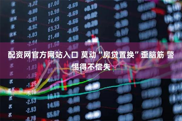 配资网官方网站入口 莫动“房贷置换”歪脑筋 警惕得不偿失