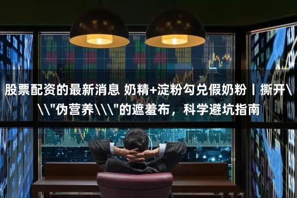 股票配资的最新消息 奶精+淀粉勾兑假奶粉丨撕开\
