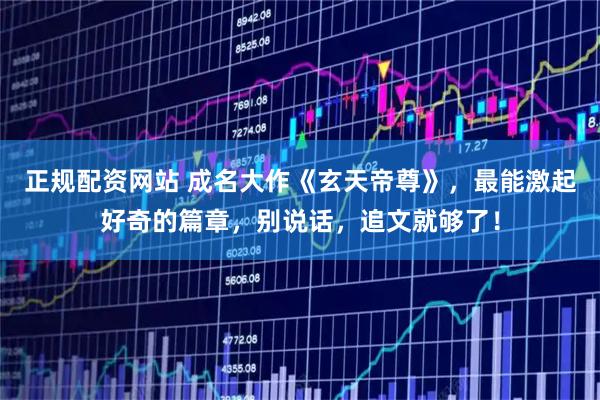 正规配资网站 成名大作《玄天帝尊》，最能激起好奇的篇章，别说话，追文就够了！