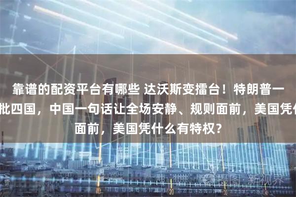 靠谱的配资平台有哪些 达沃斯变擂台！特朗普一小时演讲怒批四国，中国一句话让全场安静、规则面前，美国凭什么有特权？