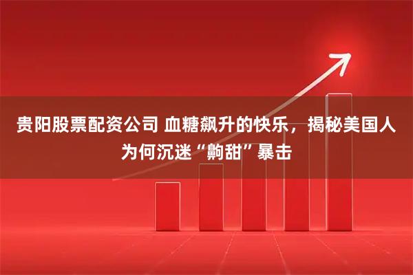 贵阳股票配资公司 血糖飙升的快乐，揭秘美国人为何沉迷“齁甜”暴击