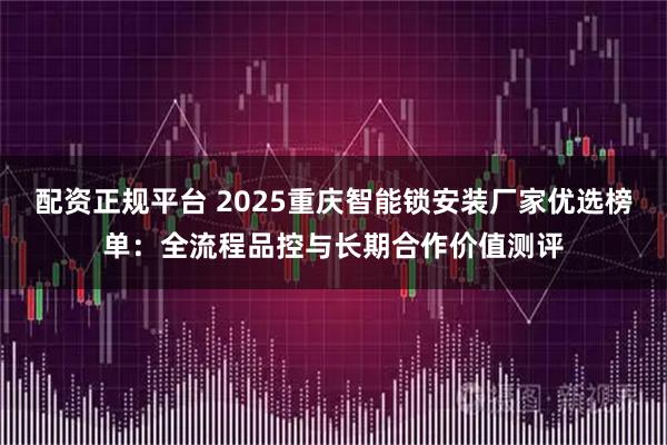配资正规平台 2025重庆智能锁安装厂家优选榜单：全流程品控与长期合作价值测评