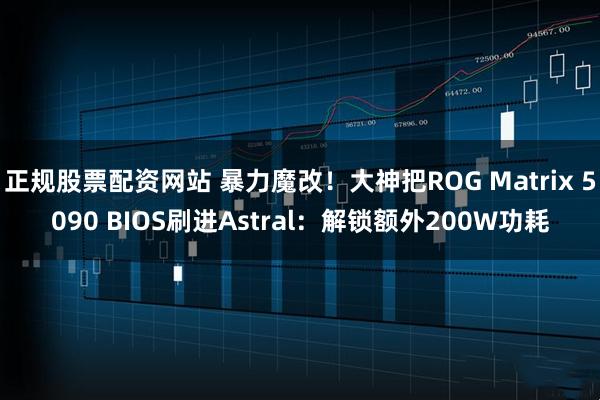 正规股票配资网站 暴力魔改！大神把ROG Matrix 5090 BIOS刷进Astral：解锁额外200W功耗