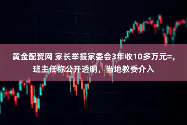 黄金配资网 家长举报家委会3年收10多万元=，班主任称公开透明，当地教委介入