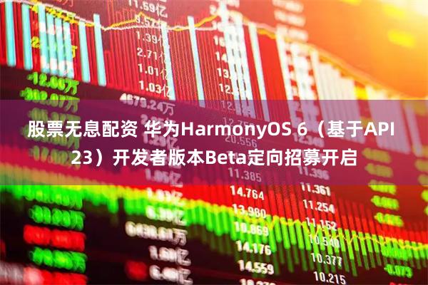 股票无息配资 华为HarmonyOS 6（基于API 23）开发者版本Beta定向招募开启