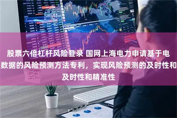 股票六倍杠杆风险登录 国网上海电力申请基于电网多源数据的风险预测方法专利，实现风险预测的及时性和精准性