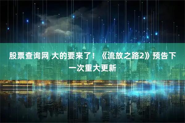 股票查询网 大的要来了！《流放之路2》预告下一次重大更新