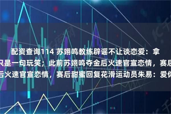 配资查询114 苏翊鸣教练辟谣不让谈恋爱：拿不到金牌不能交女朋友只是一句玩笑；此前苏翊鸣夺金后火速官宣恋情，赛后甜蜜回复花滑运动员朱易：爱你宝贝