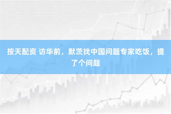 按天配资 访华前，默茨找中国问题专家吃饭，提了个问题