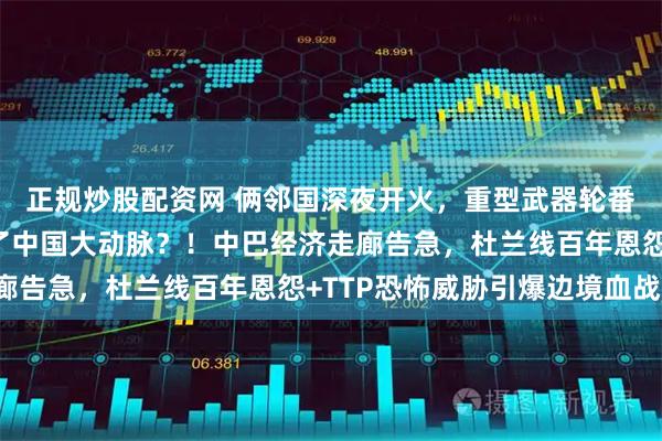 正规炒股配资网 俩邻国深夜开火，重型武器轮番上阵，这一切都是为了中国大动脉？！中巴经济走廊告急，杜兰线百年恩怨+TTP恐怖威胁引爆边境血战！