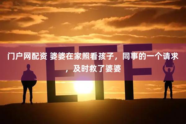 门户网配资 婆婆在家照看孩子，同事的一个请求，及时救了婆婆