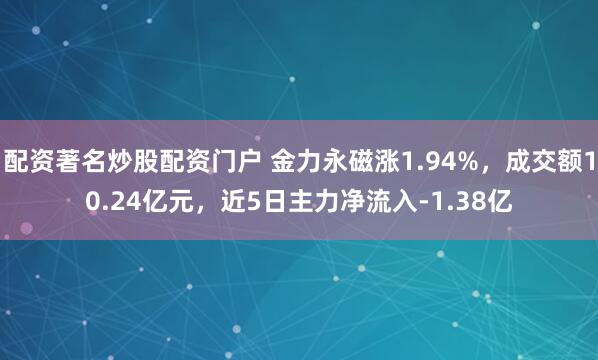 配资著名炒股配资门户 金力永磁涨1.94%,成交额10.24亿元,近5日主力净流入-1.38亿