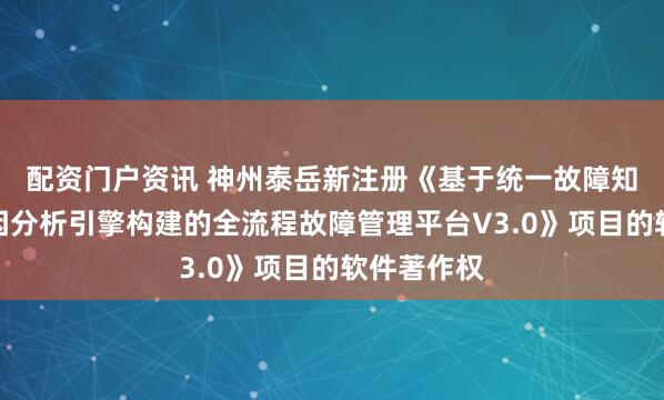 配资门户资讯 神州泰岳新注册《基于统一故障知识库与根因分析引擎构建的全流程故障管理平台V3.0》项目的软件著作权