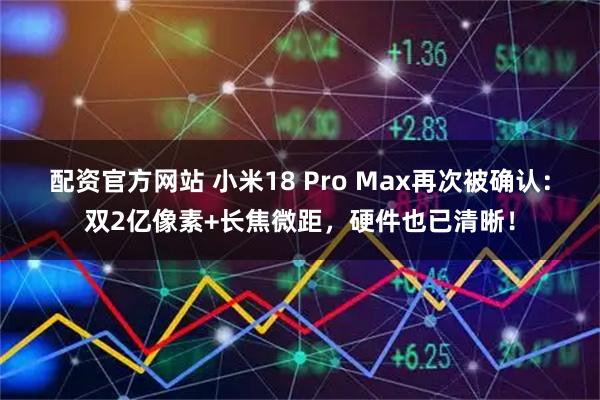 配资官方网站 小米18 Pro Max再次被确认:双2亿像素+长焦微距,硬件也已清晰!