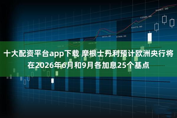 十大配资平台app下载 摩根士丹利预计欧洲央行将在2026年6月和9月各加息25个基点