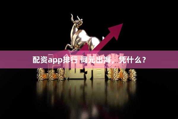 配资app排行 词元出海，凭什么？