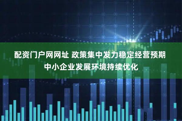配资门户网网址 政策集中发力稳定经营预期 中小企业发展环境持续优化