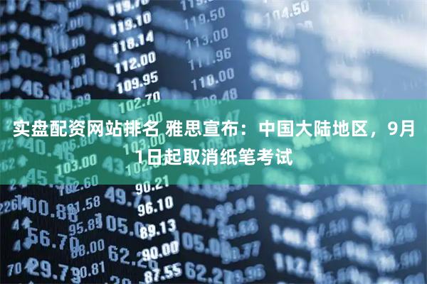 实盘配资网站排名 雅思宣布:中国大陆地区,9月1日起取消纸笔考试