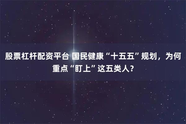 股票杠杆配资平台 国民健康“十五五”规划，为何重点“盯上”这五类人？