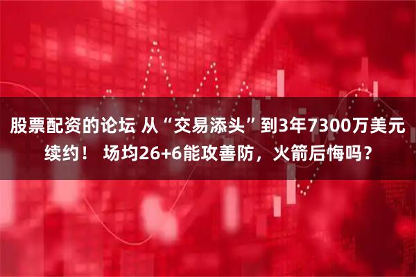 股票配资的论坛 从“交易添头”到3年7300万美元续约！ 场均26+6能攻善防，火箭后悔吗？